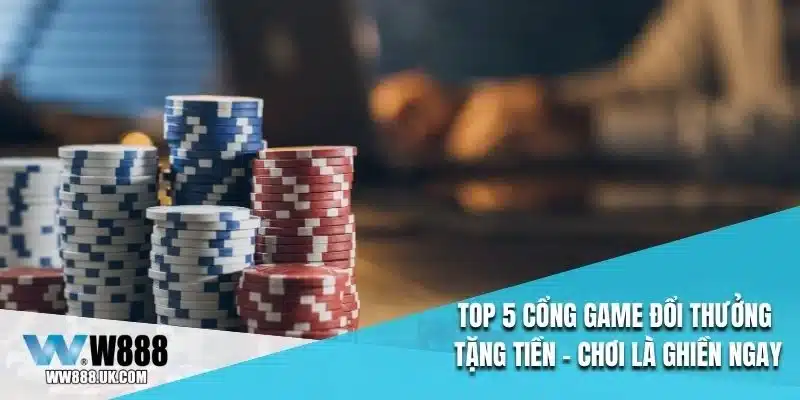 top 5 cổng game đổi thưởng tặng tiền