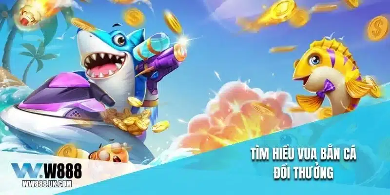 Tìm hiểu vua bắn cá đổi thưởng