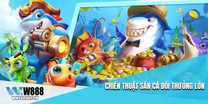 Chiến thuật săn cá đổi thưởng lớn